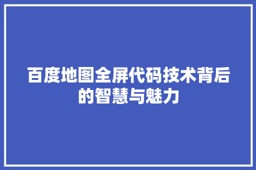 百度地图全屏代码技术背后的智慧与魅力
