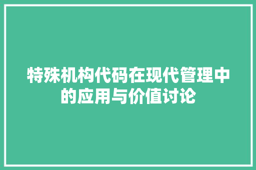 特殊机构代码在现代管理中的应用与价值讨论