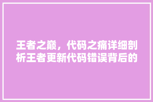 王者之巅，代码之痛详细剖析王者更新代码错误背后的原因及影响