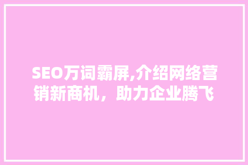 SEO万词霸屏,介绍网络营销新商机，助力企业腾飞