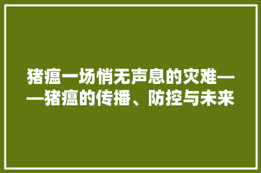 猪瘟一场悄无声息的灾难——猪瘟的传播、防控与未来展望