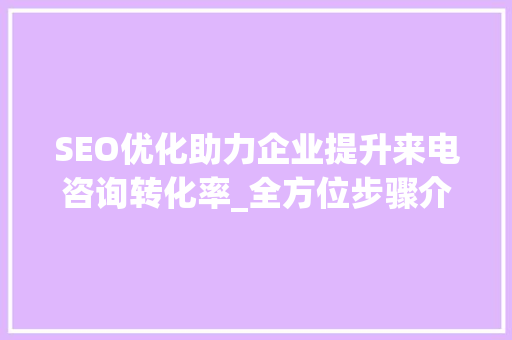 SEO优化助力企业提升来电咨询转化率_全方位步骤介绍