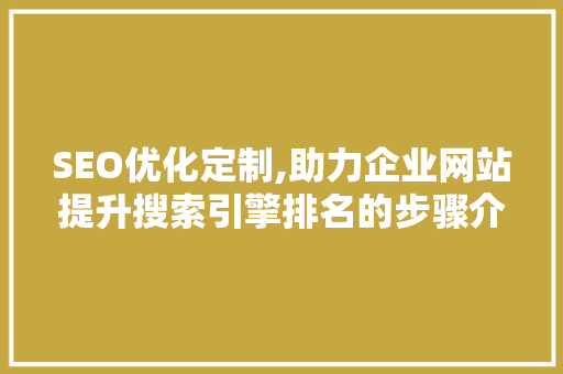SEO优化定制,助力企业网站提升搜索引擎排名的步骤介绍