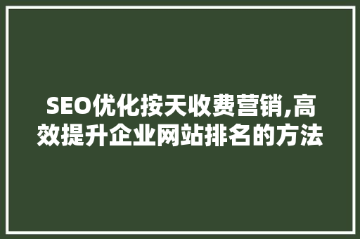 SEO优化按天收费营销,高效提升企业网站排名的方法