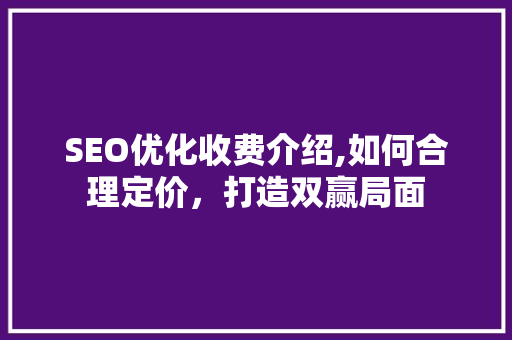 SEO优化收费介绍,如何合理定价，打造双赢局面