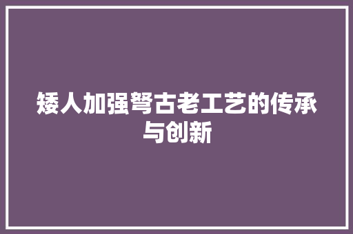 矮人加强弩古老工艺的传承与创新