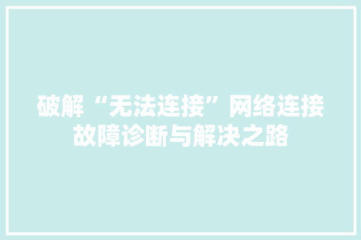 破解“无法连接”网络连接故障诊断与解决之路