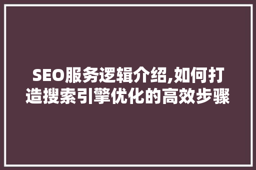 SEO服务逻辑介绍,如何打造搜索引擎优化的高效步骤