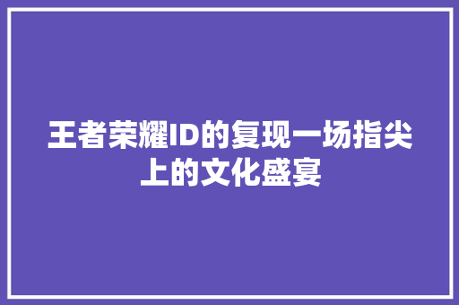 王者荣耀ID的复现一场指尖上的文化盛宴