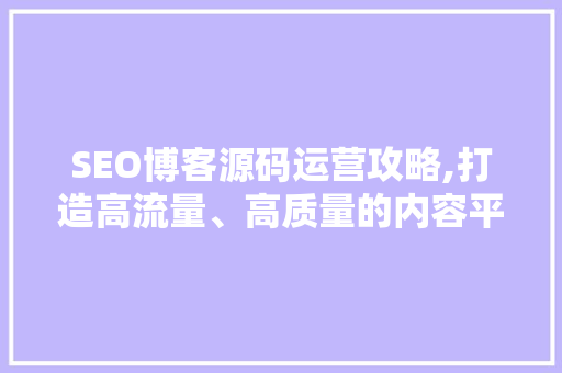 SEO博客源码运营攻略,打造高流量、高质量的内容平台
