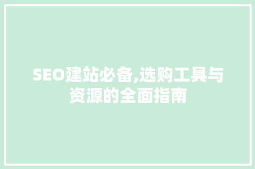 SEO建站必备,选购工具与资源的全面指南
